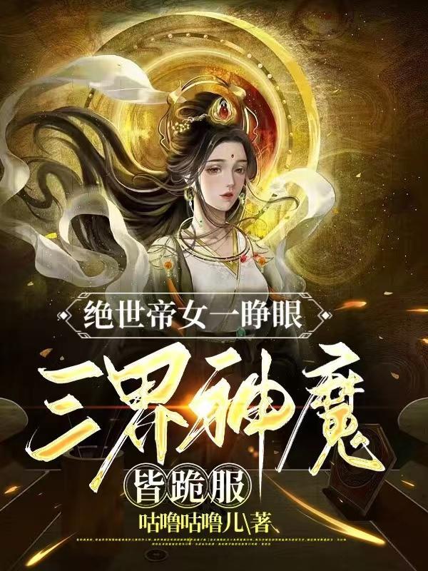 絕世帝女一睜眼，三界神魔皆跪服